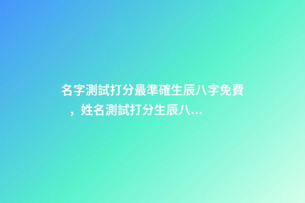 名字測試打分最準確生辰八字免費，姓名測試打分生辰八字準嗎 姓名測試打分生辰八字免費，算算命免費+生辰八字